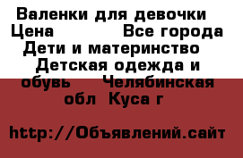 Валенки для девочки › Цена ­ 1 500 - Все города Дети и материнство » Детская одежда и обувь   . Челябинская обл.,Куса г.